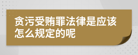 贪污受贿罪法律是应该怎么规定的呢