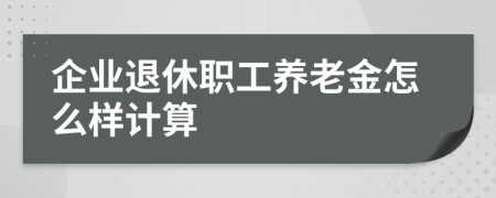 企业退休职工养老金怎么样计算