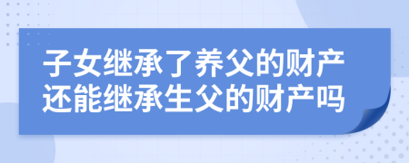 子女继承了养父的财产还能继承生父的财产吗