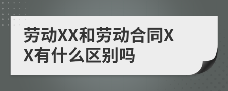 劳动XX和劳动合同XX有什么区别吗