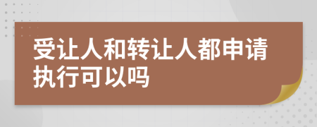 受让人和转让人都申请执行可以吗