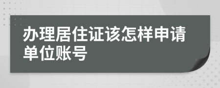 办理居住证该怎样申请单位账号