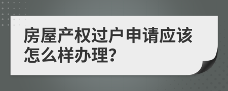 房屋产权过户申请应该怎么样办理？