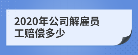 2020年公司解雇员工赔偿多少