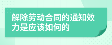 解除劳动合同的通知效力是应该如何的