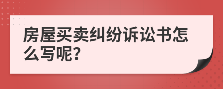 房屋买卖纠纷诉讼书怎么写呢？
