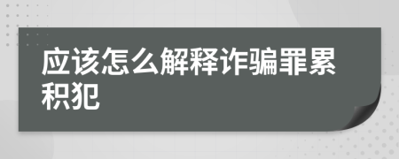 应该怎么解释诈骗罪累积犯