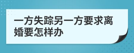 一方失踪另一方要求离婚要怎样办