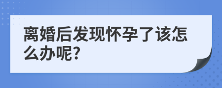 离婚后发现怀孕了该怎么办呢?