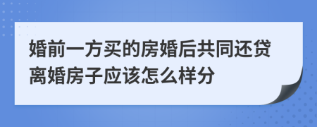 婚前一方买的房婚后共同还贷离婚房子应该怎么样分