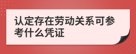 认定存在劳动关系可参考什么凭证