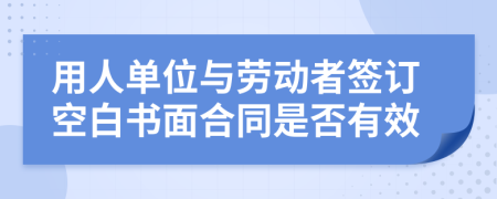 用人单位与劳动者签订空白书面合同是否有效