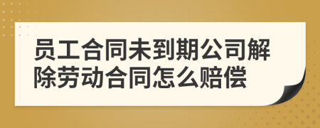 员工合同未到期公司解除劳动合同怎么赔偿