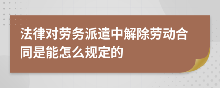 法律对劳务派遣中解除劳动合同是能怎么规定的