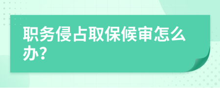 职务侵占取保候审怎么办？