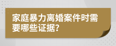 家庭暴力离婚案件时需要哪些证据？