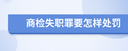 商检失职罪要怎样处罚