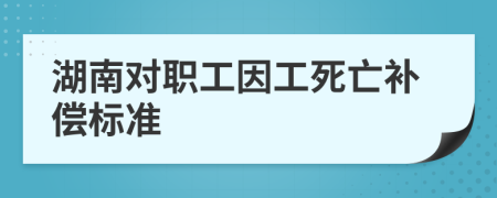 湖南对职工因工死亡补偿标准