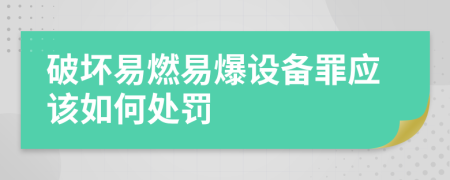 破坏易燃易爆设备罪应该如何处罚