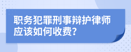 职务犯罪刑事辩护律师应该如何收费？