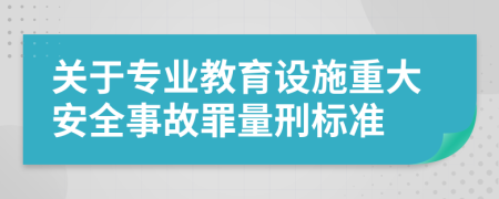 关于专业教育设施重大安全事故罪量刑标准