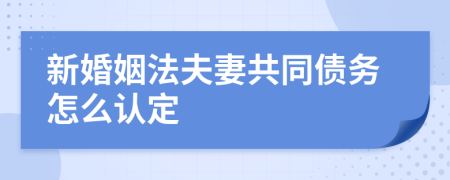 新婚姻法夫妻共同债务怎么认定