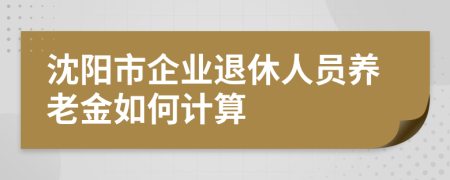 沈阳市企业退休人员养老金如何计算