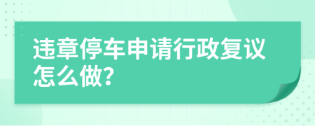 违章停车申请行政复议怎么做？