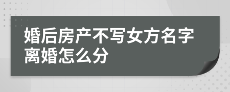 婚后房产不写女方名字离婚怎么分