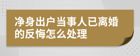 净身出户当事人已离婚的反悔怎么处理