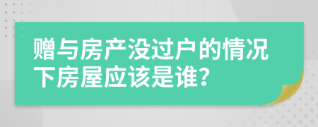 赠与房产没过户的情况下房屋应该是谁？