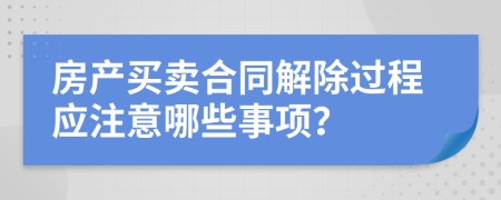 房产买卖合同解除过程应注意哪些事项？