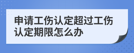 申请工伤认定超过工伤认定期限怎么办