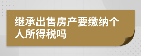 继承出售房产要缴纳个人所得税吗