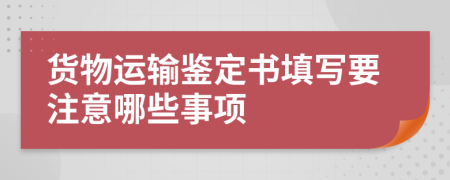 货物运输鉴定书填写要注意哪些事项