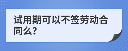 试用期可以不签劳动合同么？