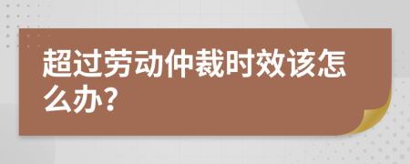 超过劳动仲裁时效该怎么办？