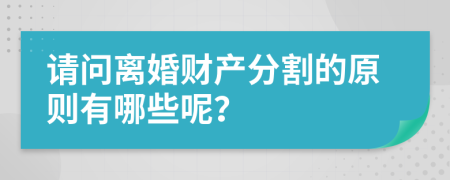 请问离婚财产分割的原则有哪些呢？