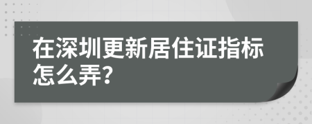 在深圳更新居住证指标怎么弄？