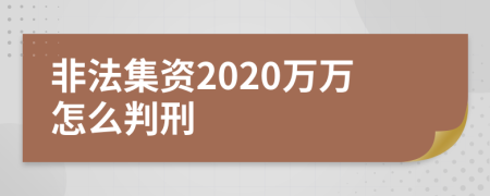 非法集资2020万万怎么判刑
