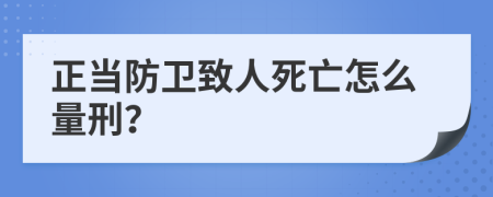 正当防卫致人死亡怎么量刑？