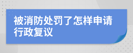 被消防处罚了怎样申请行政复议