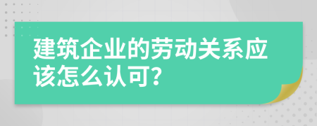 建筑企业的劳动关系应该怎么认可？