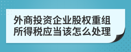 外商投资企业股权重组所得税应当该怎么处理