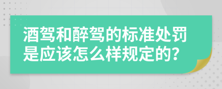 酒驾和醉驾的标准处罚是应该怎么样规定的？