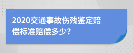 2020交通事故伤残鉴定赔偿标准赔偿多少？