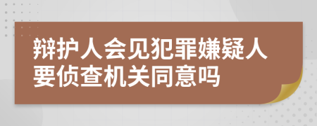 辩护人会见犯罪嫌疑人要侦查机关同意吗