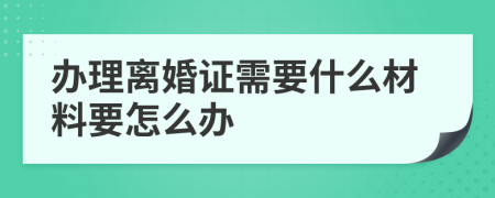 办理离婚证需要什么材料要怎么办