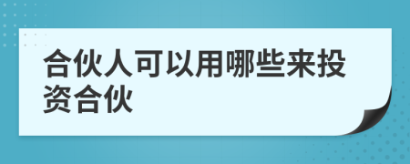 合伙人可以用哪些来投资合伙