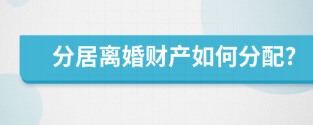 分居离婚财产如何分配?